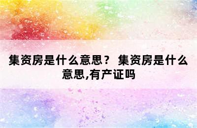 集资房是什么意思？ 集资房是什么意思,有产证吗